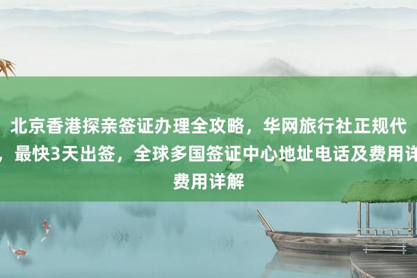 北京香港探亲签证办理全攻略，华网旅行社正规代办，最快3天出签，全球多国签证中心地址电话及费用详解