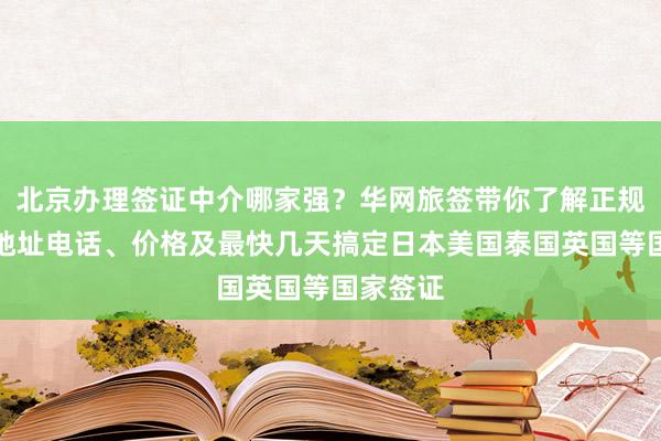 北京办理签证中介哪家强？华网旅签带你了解正规公司、地址电话、价格及最快几天搞定日本美国泰国英国等国家签证