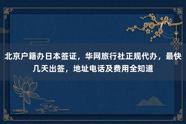 北京户籍办日本签证，华网旅行社正规代办，最快几天出签，地址电话及费用全知道