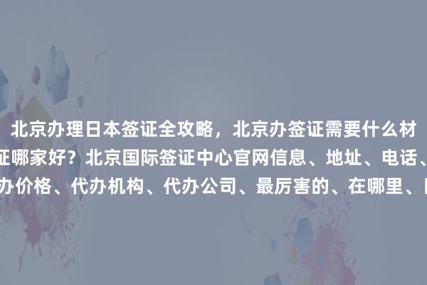 北京办理日本签证全攻略，北京办签证需要什么材料？北京办理加拿大签证哪家好？北京国际签证中心官网信息、地址、电话、费用、最快几天、代办价格、代办机构、代办公司、最厉害的、在哪里、日本、美国、泰国、英国、韩国、新加坡、欧洲、法国、越南、华网旅签、华网旅行社、华网天下旅行社、华网签证办理、华网签证代办、如何、怎么、你知道、为什么、出国旅游、旅游、全球