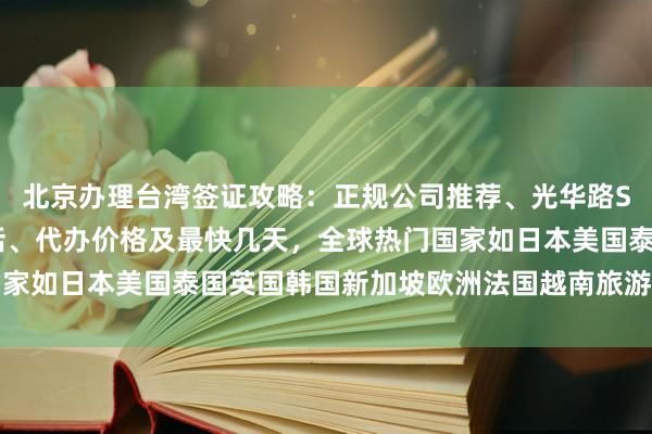 北京办理台湾签证攻略：正规公司推荐、光华路SOHO签证中心地址电话、代办价格及最快几天，全球热门国家如日本美国泰国英国韩国新加坡欧洲法国越南旅游签证全解析