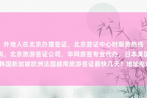 外地人在北京办理签证，北京签证中心时服务热线，北京出国签证代办机构，北京旅游签证公司，华网旅签专业代办，日本美国泰国英国韩国新加坡欧洲法国越南旅游签证最快几天？地址电话多少钱？最厉害的正规公司在哪里？