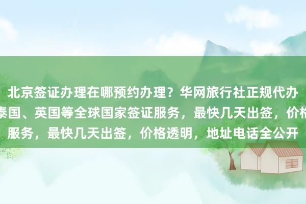 北京签证办理在哪预约办理？华网旅行社正规代办机构提供日本、美国、泰国、英国等全球国家签证服务，最快几天出签，价格透明，地址电话全公开