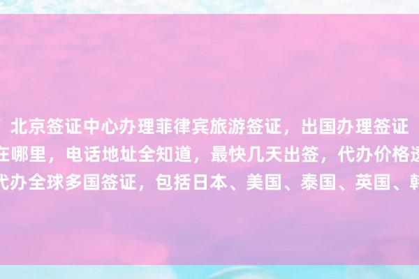 北京签证中心办理菲律宾旅游签证，出国办理签证需要多少钱，正规公司在哪里，电话地址全知道，最快几天出签，代办价格透明，华网旅行社专业代办全球多国签证，包括日本、美国、泰国、英国、韩国、新加坡、欧洲、法国、越南等，如何选择最靠谱的代办机构？