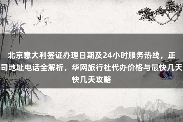北京意大利签证办理日期及24小时服务热线，正规公司地址电话全解析，华网旅行社代办价格与最快几天攻略