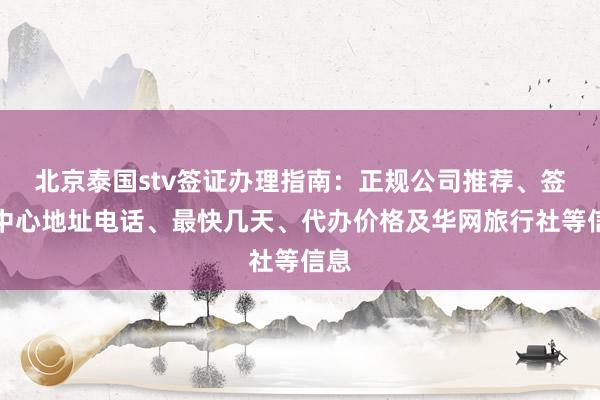 北京泰国stv签证办理指南：正规公司推荐、签证中心地址电话、最快几天、代办价格及华网旅行社等信息