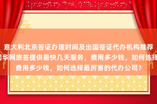 意大利北京签证办理时间及出国签证代办机构推荐，北京旅游签证公司华网旅签提供最快几天服务，费用多少钱，如何选择最厉害的代办公司？
