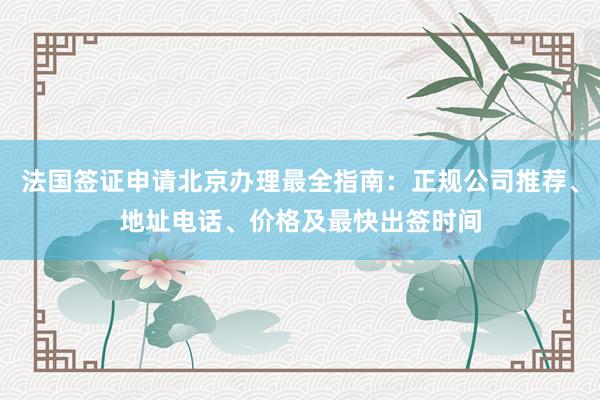 法国签证申请北京办理最全指南：正规公司推荐、地址电话、价格及最快出签时间