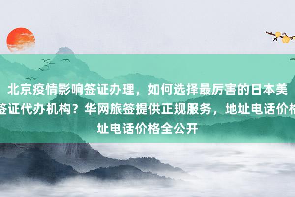 北京疫情影响签证办理，如何选择最厉害的日本美国泰国签证代办机构？华网旅签提供正规服务，地址电话价格全公开
