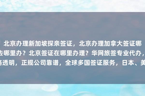 北京办理新加坡探亲签证，北京办理加拿大签证哪家好？北京办韩国签证去哪里办？北京签证在哪里办理？华网旅签专业代办，最快几天出签，价格透明，正规公司靠谱，全球多国签证服务，日本、美国、泰国、英国、法国、越南等国家均可办理。