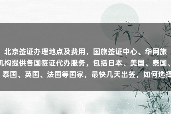 北京签证办理地点及费用，国旅签证中心、华网旅行社、华网天下等正规机构提供各国签证代办服务，包括日本、美国、泰国、英国、法国等国家，最快几天出签，如何选择最厉害的代办公司？