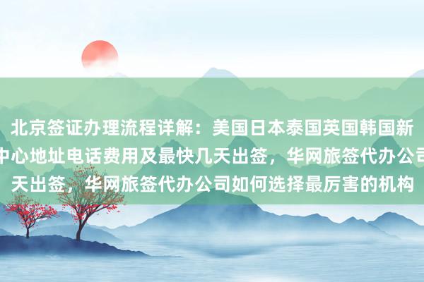 北京签证办理流程详解：美国日本泰国英国韩国新加坡欧洲法国越南签证中心地址电话费用及最快几天出签，华网旅签代办公司如何选择最厉害的机构