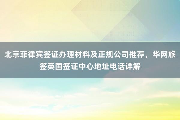 北京菲律宾签证办理材料及正规公司推荐，华网旅签英国签证中心地址电话详解