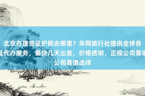 北京办理签证护照去哪里？华网旅行社提供全球各国签证代办服务，最快几天出签，价格透明，正规公司靠谱选择