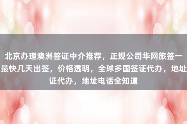 北京办理澳洲签证中介推荐，正规公司华网旅签一站式服务，最快几天出签，价格透明，全球多国签证代办，地址电话全知道