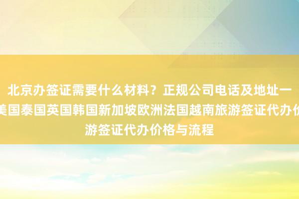 北京办签证需要什么材料？正规公司电话及地址一览，日本美国泰国英国韩国新加坡欧洲法国越南旅游签证代办价格与流程