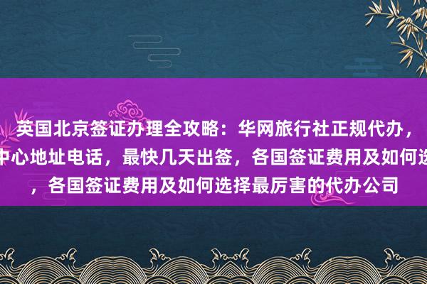 英国北京签证办理全攻略：华网旅行社正规代办，加拿大使馆北京签证中心地址电话，最快几天出签，各国签证费用及如何选择最厉害的代办公司