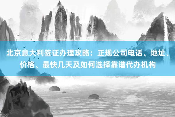北京意大利签证办理攻略：正规公司电话、地址、价格、最快几天及如何选择靠谱代办机构
