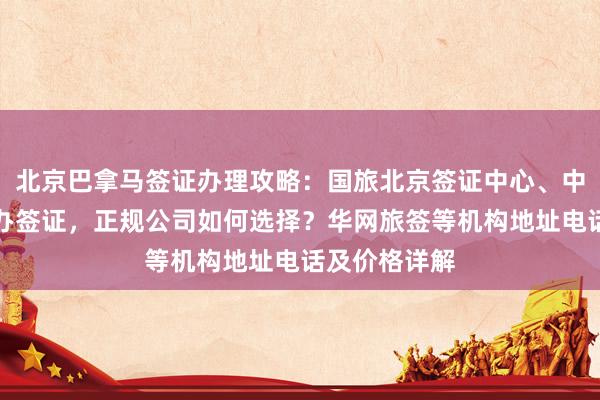 北京巴拿马签证办理攻略：国旅北京签证中心、中国旅行社代办签证，正规公司如何选择？华网旅签等机构地址电话及价格详解
