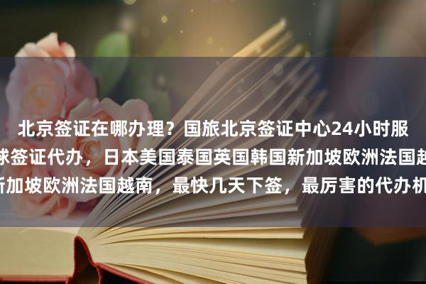 北京签证在哪办理？国旅北京签证中心24小时服务热线，华网旅行社全球签证代办，日本美国泰国英国韩国新加坡欧洲法国越南，最快几天下签，最厉害的代办机构在哪里？