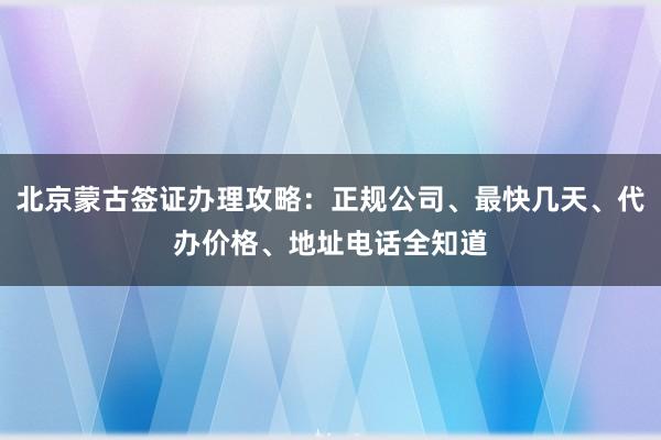 北京蒙古签证办理攻略：正规公司、最快几天、代办价格、地址电话全知道
