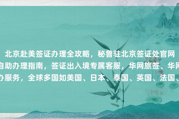 北京赴美签证办理全攻略，秘鲁驻北京签证处官网信息，港澳通行证签注自助办理指南，签证出入境专属客服，华网旅签、华网旅行社等正规机构代办服务，全球多国如美国、日本、泰国、英国、法国、越南等国家签证办理最快几天，费用多少，如何选择最厉害的代办公司，地址电话查询，旅游出国必备