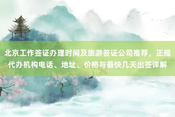 北京工作签证办理时间及旅游签证公司推荐，正规代办机构电话、地址、价格与最快几天出签详解