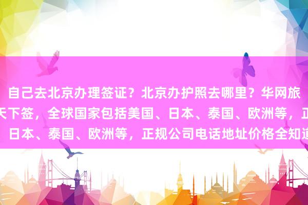 自己去北京办理签证？北京办护照去哪里？华网旅签代办最省心，最快几天下签，全球国家包括美国、日本、泰国、欧洲等，正规公司电话地址价格全知道