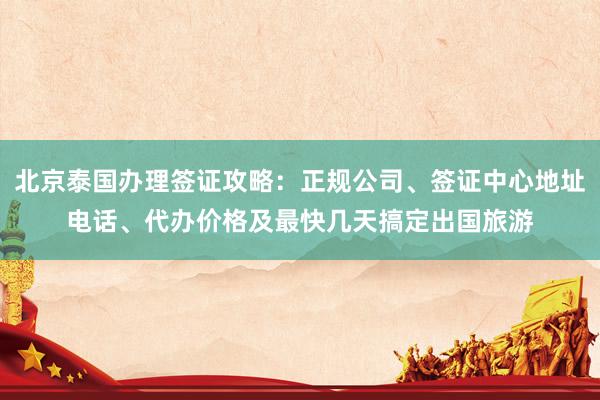 北京泰国办理签证攻略：正规公司、签证中心地址电话、代办价格及最快几天搞定出国旅游
