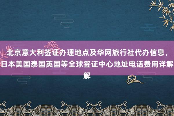 北京意大利签证办理地点及华网旅行社代办信息，日本美国泰国英国等全球签证中心地址电话费用详解