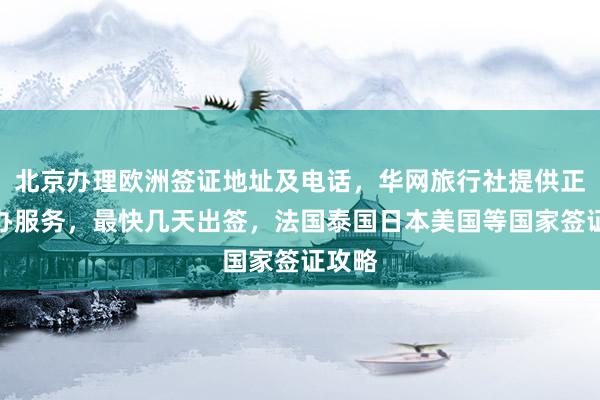北京办理欧洲签证地址及电话，华网旅行社提供正规代办服务，最快几天出签，法国泰国日本美国等国家签证攻略