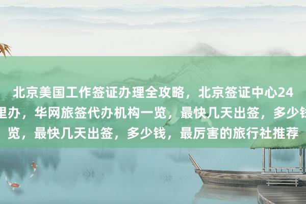 北京美国工作签证办理全攻略，北京签证中心24小时热线，韩国签证哪里办，华网旅签代办机构一览，最快几天出签，多少钱，最厉害的旅行社推荐