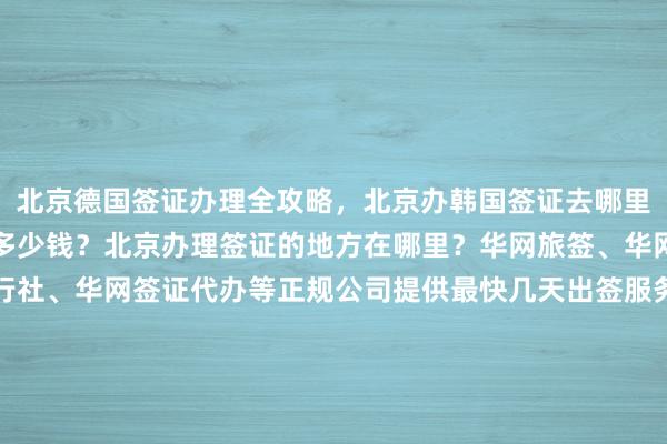 北京德国签证办理全攻略，北京办韩国签证去哪里办？出国办理签证需要多少钱？北京办理签证的地方在哪里？华网旅签、华网旅行社、华网天下旅行社、华网签证代办等正规公司提供最快几天出签服务，日本、美国、泰国、英国、新加坡、欧洲、法国、越南等国家签证代办价格透明，如何选择最厉害的代办机构？