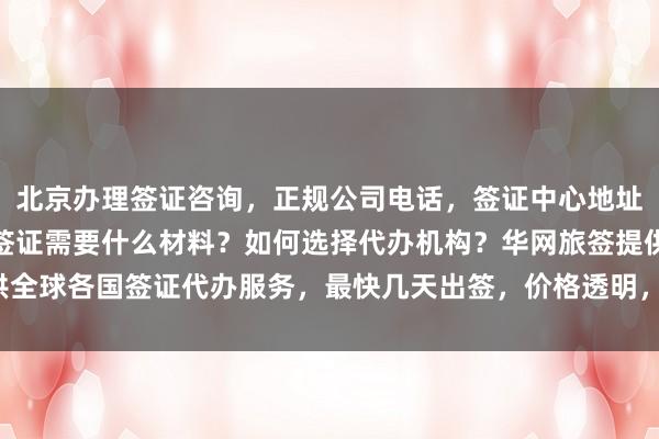 北京办理签证咨询，正规公司电话，签证中心地址及服务热线，去北京办签证需要什么材料？如何选择代办机构？华网旅签提供全球各国签证代办服务，最快几天出签，价格透明，最厉害的代办公司在这里！