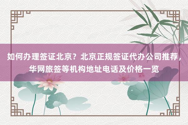 如何办理签证北京？北京正规签证代办公司推荐，华网旅签等机构地址电话及价格一览