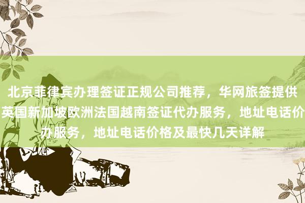 北京菲律宾办理签证正规公司推荐，华网旅签提供韩国美国日本泰国英国新加坡欧洲法国越南签证代办服务，地址电话价格及最快几天详解