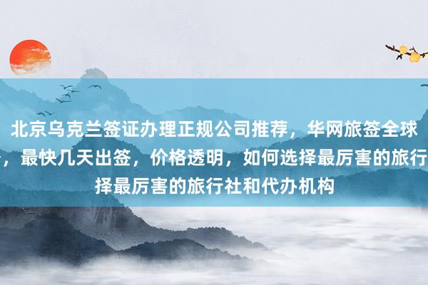 北京乌克兰签证办理正规公司推荐，华网旅签全球签证代办服务，最快几天出签，价格透明，如何选择最厉害的旅行社和代办机构