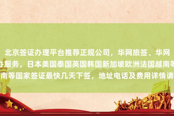 北京签证办理平台推荐正规公司，华网旅签、华网旅行社提供全球签证代办服务，日本美国泰国英国韩国新加坡欧洲法国越南等国家签证最快几天下签，地址电话及费用详情请咨询华网天下签证中心