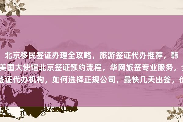 北京移民签证办理全攻略，旅游签证代办推荐，韩国签证中心官网信息，美国大使馆北京签证预约流程，华网旅签专业服务，全球多国签证代办机构，如何选择正规公司，最快几天出签，价格透明，最厉害的代办公司在哪里