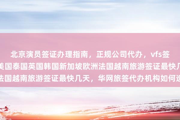 北京演员签证办理指南，正规公司代办，vfs签证中心地址电话，日本美国泰国英国韩国新加坡欧洲法国越南旅游签证最快几天，华网旅签代办机构如何选择