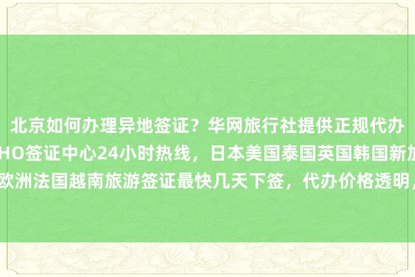 北京如何办理异地签证？华网旅行社提供正规代办服务，北京光华路SOHO签证中心24小时热线，日本美国泰国英国韩国新加坡欧洲法国越南旅游签证最快几天下签，代办价格透明，最厉害的签证代办机构在哪里？