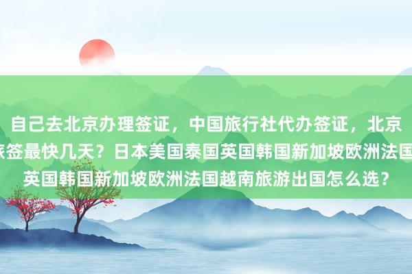 自己去北京办理签证，中国旅行社代办签证，北京办护照去哪里？华网旅签最快几天？日本美国泰国英国韩国新加坡欧洲法国越南旅游出国怎么选？