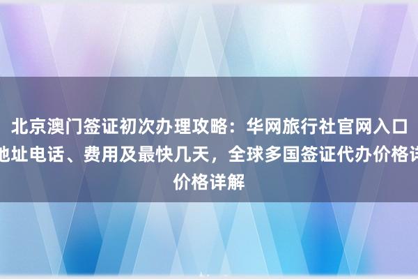 北京澳门签证初次办理攻略：华网旅行社官网入口、地址电话、费用及最快几天，全球多国签证代办价格详解