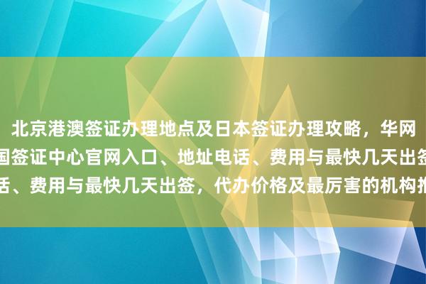 北京港澳签证办理地点及日本签证办理攻略，华网旅行社带你了解全球各国签证中心官网入口、地址电话、费用与最快几天出签，代办价格及最厉害的机构推荐