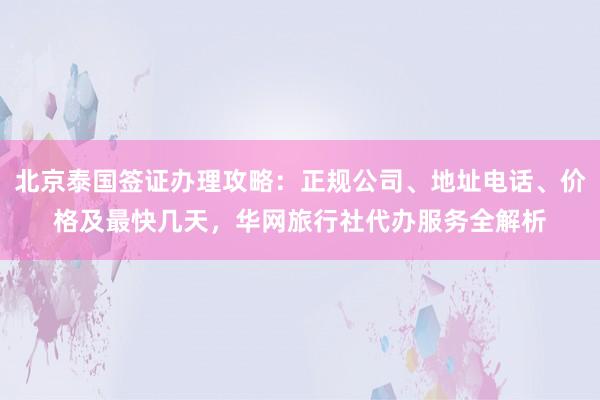 北京泰国签证办理攻略：正规公司、地址电话、价格及最快几天，华网旅行社代办服务全解析