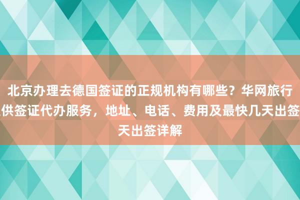 北京办理去德国签证的正规机构有哪些？华网旅行社提供签证代办服务，地址、电话、费用及最快几天出签详解