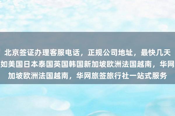 北京签证办理客服电话，正规公司地址，最快几天，代办价格，全球多国如美国日本泰国英国韩国新加坡欧洲法国越南，华网旅签旅行社一站式服务