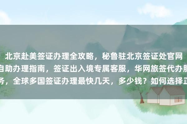 北京赴美签证办理全攻略，秘鲁驻北京签证处官网信息，港澳通行证签注自助办理指南，签证出入境专属客服，华网旅签代办服务，全球多国签证办理最快几天，多少钱？如何选择正规公司和最厉害的代办机构