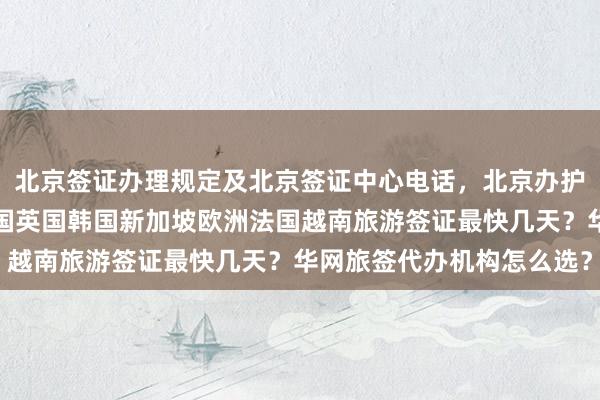 北京签证办理规定及北京签证中心电话，北京办护照去哪里？日本美国泰国英国韩国新加坡欧洲法国越南旅游签证最快几天？华网旅签代办机构怎么选？