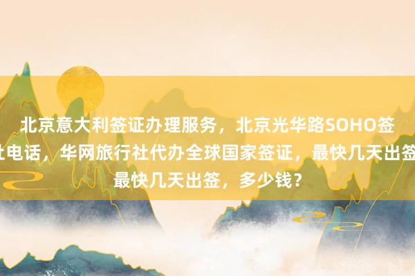 北京意大利签证办理服务，北京光华路SOHO签证中心地址电话，华网旅行社代办全球国家签证，最快几天出签，多少钱？